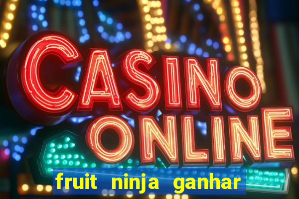 fruit ninja ganhar dinheiro sem depositar